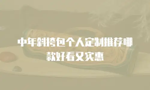 中年斜挎包个人定制推荐哪款好看又实惠