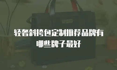 轻奢斜挎包定制推荐品牌有哪些牌子最好