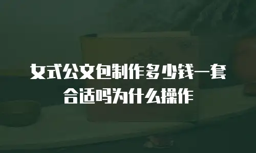 女式公文包制作多少钱一套合适吗为什么操作