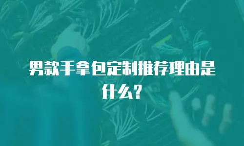 男款手拿包定制推荐理由是什么？