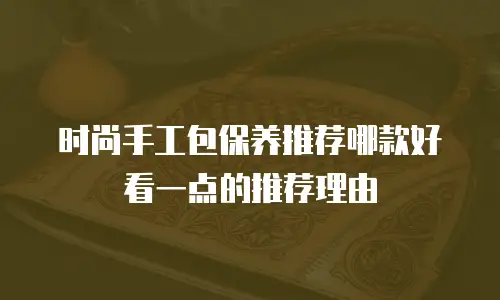 时尚手工包保养推荐哪款好看一点的推荐理由