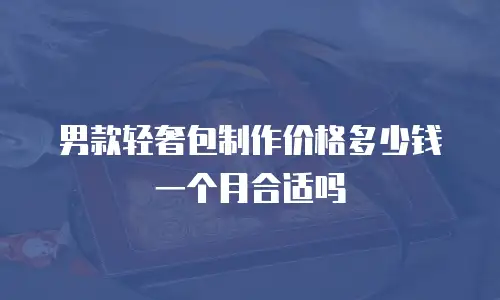 男款轻奢包制作价格多少钱一个月合适吗