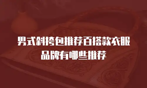 男式斜挎包推荐百搭款衣服品牌有哪些推荐