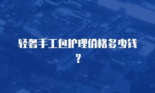 轻奢手工包护理价格多少钱？
