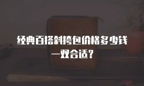 经典百搭斜挎包价格多少钱一双合适？