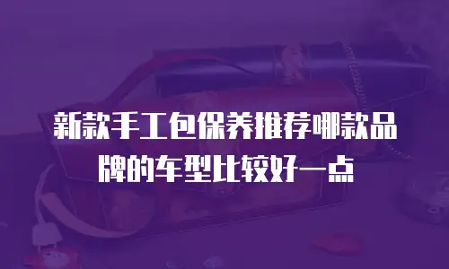 新款手工包保养推荐哪款品牌的车型比较好一点