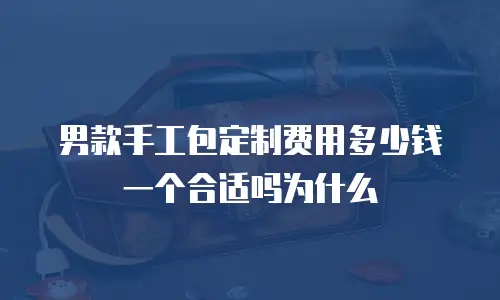 男款手工包定制费用多少钱一个合适吗为什么
