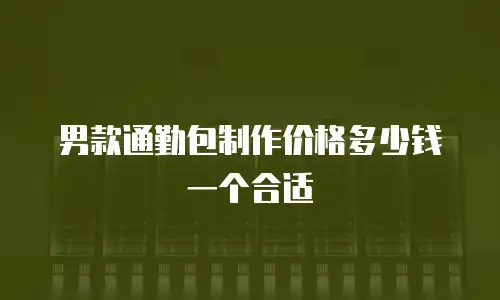 男款通勤包制作价格多少钱一个合适