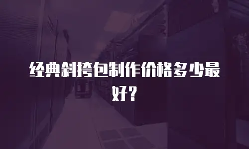 经典斜挎包制作价格多少最好？