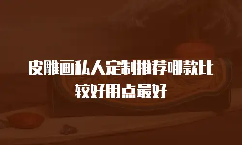 皮雕画私人定制推荐哪款比较好用点最好