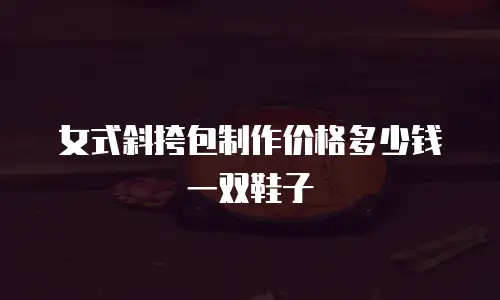 女式斜挎包制作价格多少钱一双鞋子