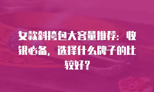女款斜挎包大容量推荐：收银必备，选择什么牌子的比较好？