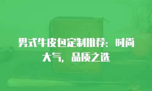 男式牛皮包定制推荐：时尚大气，品质之选