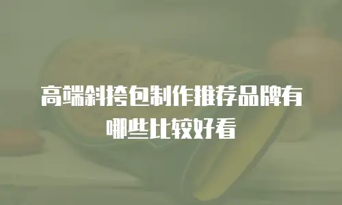 高端斜挎包制作推荐品牌有哪些比较好看