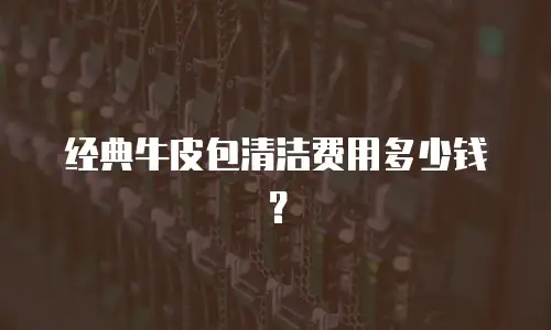 经典牛皮包清洁费用多少钱？
