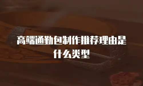 高端通勤包制作推荐理由是什么类型