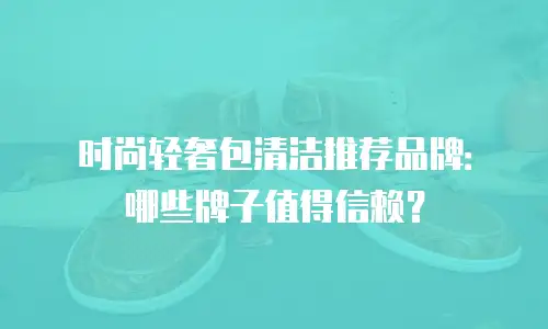 时尚轻奢包清洁推荐品牌：哪些牌子值得信赖？