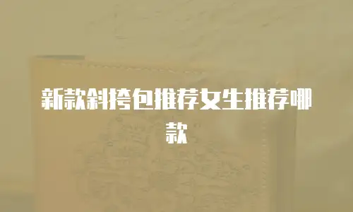 新款斜挎包推荐女生推荐哪款