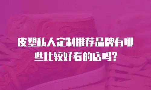 皮塑私人定制推荐品牌有哪些比较好看的店吗？