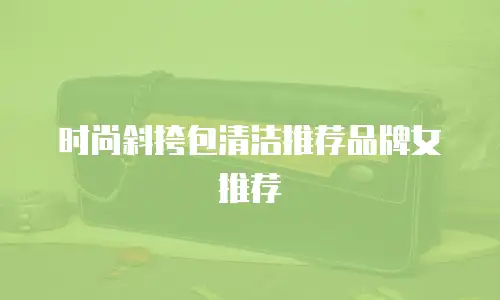 时尚斜挎包清洁推荐品牌女推荐