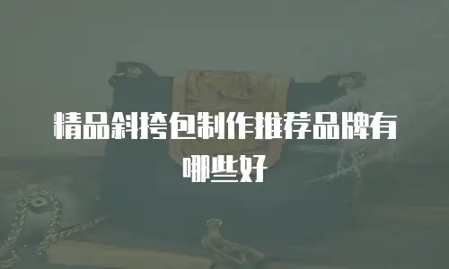 精品斜挎包制作推荐品牌有哪些好