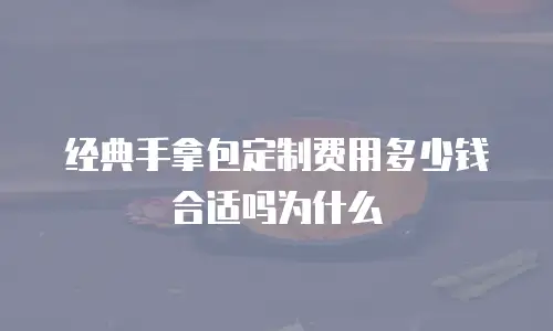 经典手拿包定制费用多少钱合适吗为什么