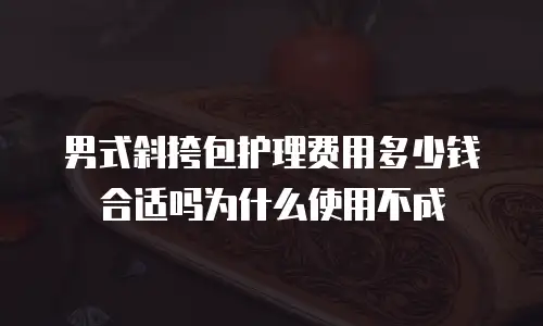 男式斜挎包护理费用多少钱合适吗为什么使用不成