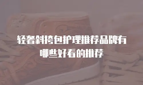 轻奢斜挎包护理推荐品牌有哪些好看的推荐