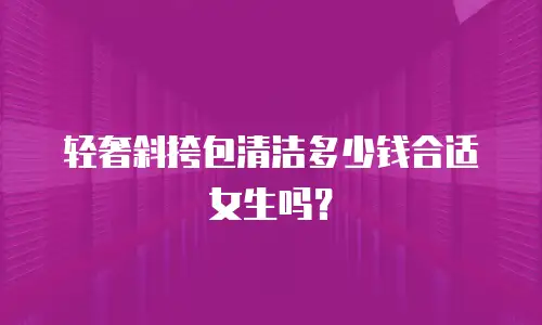 轻奢斜挎包清洁多少钱合适女生吗？