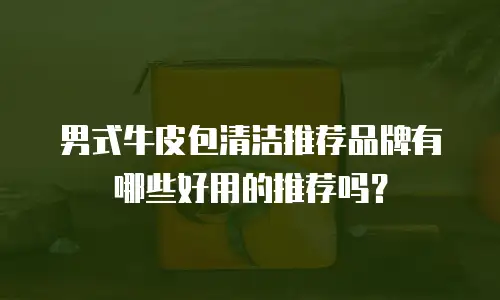 男式牛皮包清洁推荐品牌有哪些好用的推荐吗？