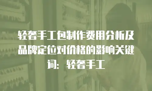 轻奢手工包制作费用分析及品牌定位对价格的影响关键词：轻奢手工