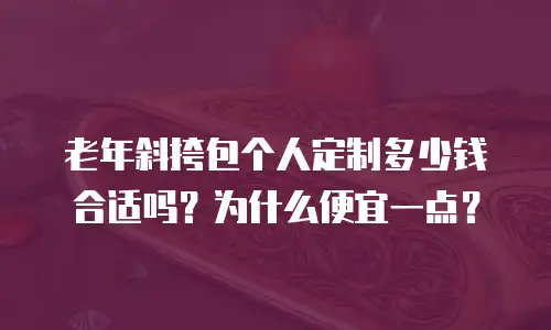 老年斜挎包个人定制多少钱合适吗？为什么便宜一点？