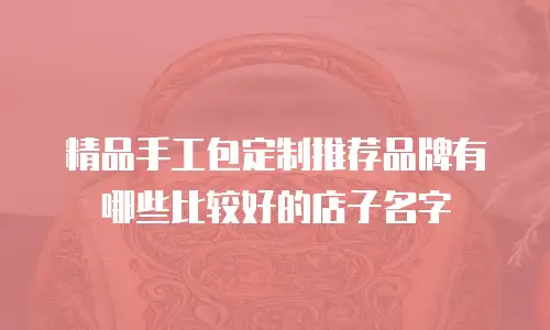 精品手工包定制推荐品牌有哪些比较好的店子名字