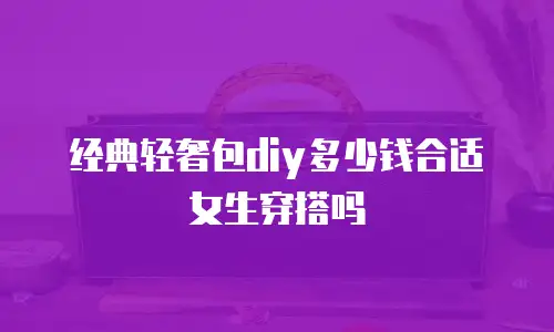 经典轻奢包diy多少钱合适女生穿搭吗