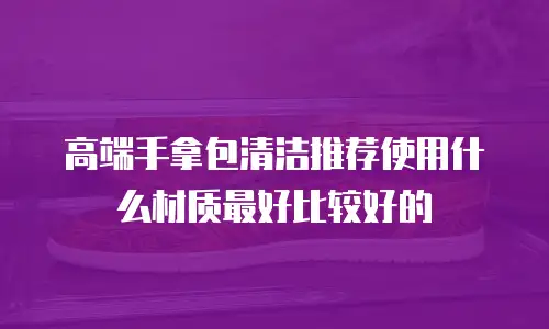 高端手拿包清洁推荐使用什么材质最好比较好的