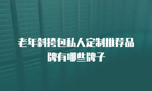 老年斜挎包私人定制推荐品牌有哪些牌子
