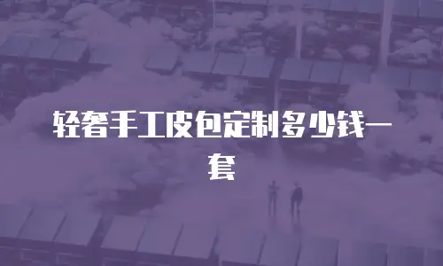 轻奢手工皮包定制多少钱一套