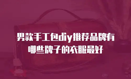 男款手工包diy推荐品牌有哪些牌子的衣服最好
