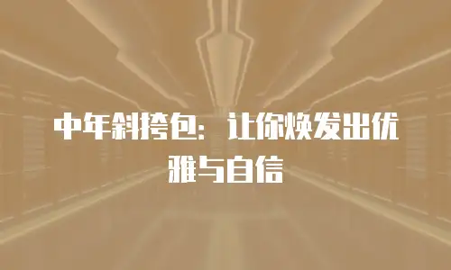 中年斜挎包：让你焕发出优雅与自信