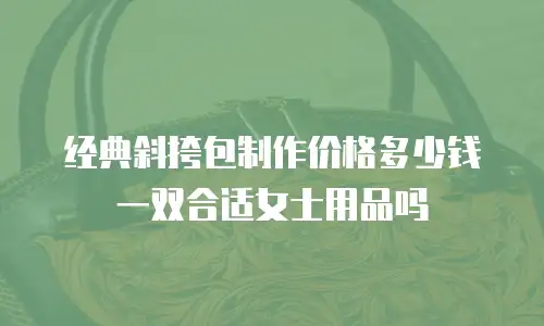 经典斜挎包制作价格多少钱一双合适女士用品吗
