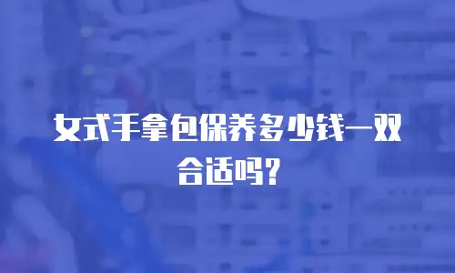 女式手拿包保养多少钱一双合适吗？