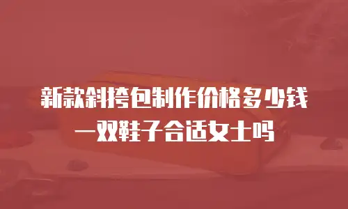 新款斜挎包制作价格多少钱一双鞋子合适女士吗