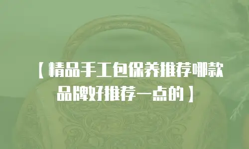 【精品手工包保养推荐哪款品牌好推荐一点的】