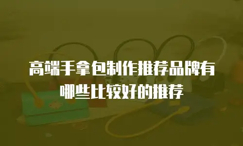 高端手拿包制作推荐品牌有哪些比较好的推荐
