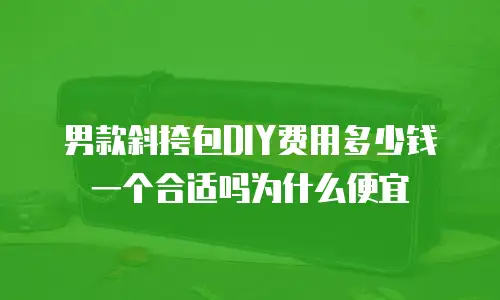 男款斜挎包DIY费用多少钱一个合适吗为什么便宜