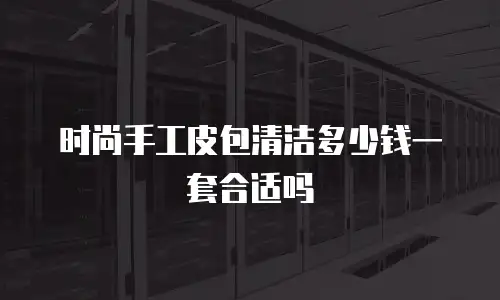 时尚手工皮包清洁多少钱一套合适吗