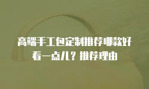 高端手工包定制推荐哪款好看一点儿？推荐理由