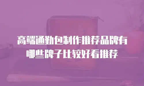 高端通勤包制作推荐品牌有哪些牌子比较好看推荐