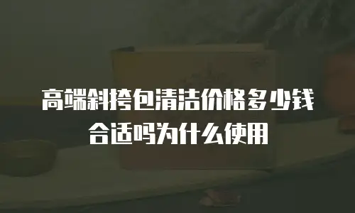 高端斜挎包清洁价格多少钱合适吗为什么使用