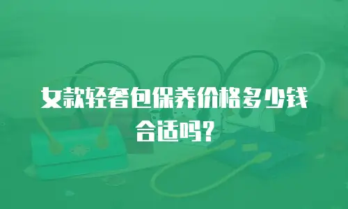 女款轻奢包保养价格多少钱合适吗？